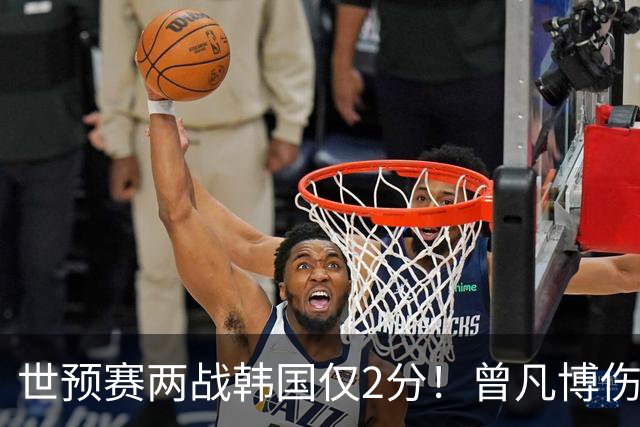 世预赛两战韩国仅2分！曾凡博伤病离队遭质疑，被杨毅装病言论说中？
