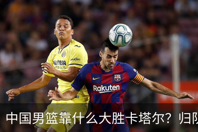 中国男篮靠什么大胜卡塔尔？归队最晚的两人立功！郭士强需改变！