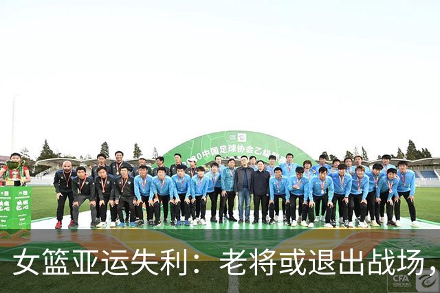 女篮亚运失利：老将或退出战场，新星渐隐现
