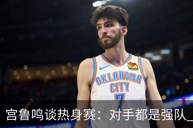 宫鲁鸣谈热身赛：对手都是强队 对女篮是很好的学习和锻炼机会