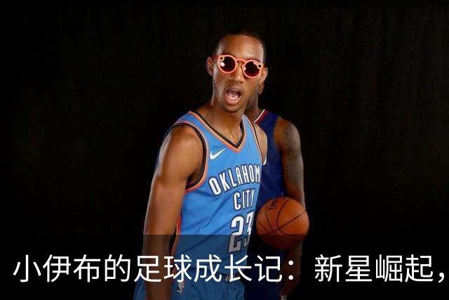 小伊布的足球成长记：新星崛起，潜力无限