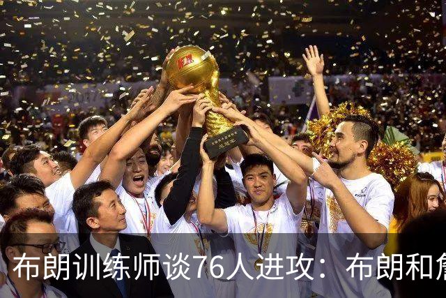 布朗训练师谈76人进攻：布朗和詹姆斯都能吸引防守并创造得分机会