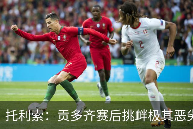 托利索：贡多齐赛后挑衅极其恶劣，希望他能吸取教训并成熟起来