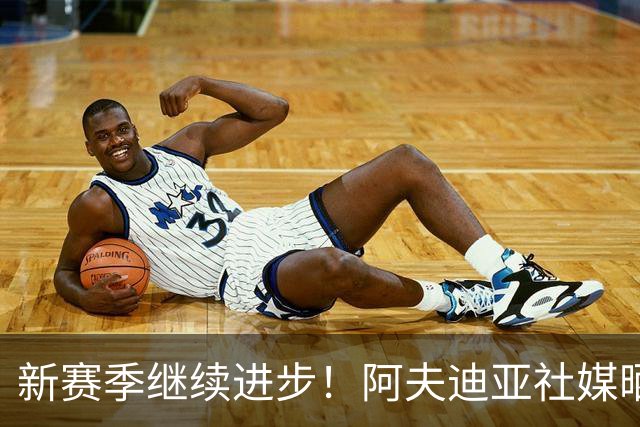 新赛季继续进步！阿夫迪亚社媒晒休赛期训练视频：第七个赛季