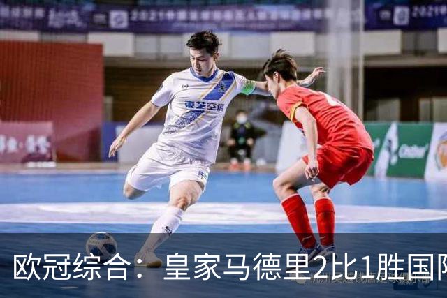 欧冠综合：皇家马德里2比1胜国际米兰
