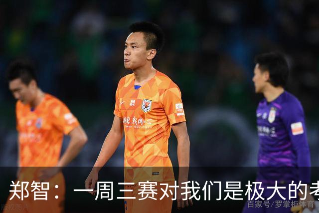 郑智：一周三赛对我们是极大的考验，球队目前受到一定的伤病影响