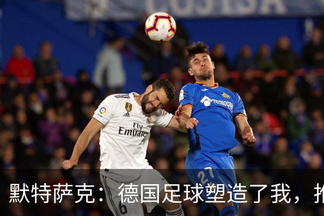 默特萨克：德国足球塑造了我，推动青训体系发展是我的动力
