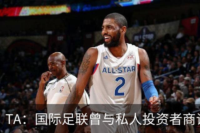 TA：国际足联曾与私人投资者商谈推出商业化的U15赛事